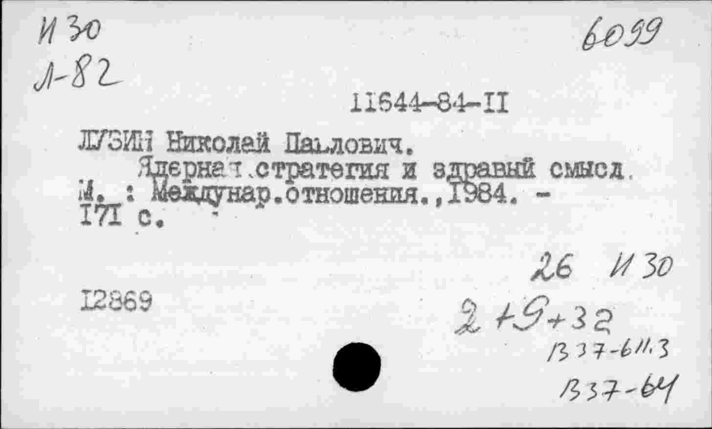 ﻿11644-84-П
ЛУЗИН Николай Павлович.
Ядернал.стратегия и здравый смысл. »^х^Меадунар.отношення. ,1984. -
£6
12869